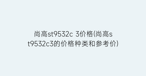 尚高st9532c 3价格(尚高st9532c3的价格种类和参考价)